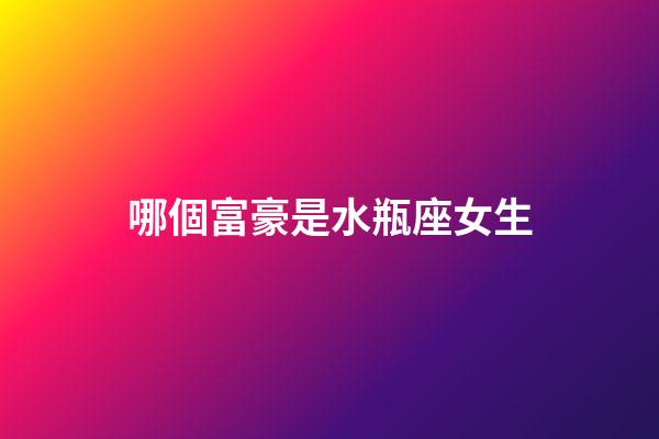 哪個富豪是水瓶座女生-第1張-星座運勢-玄機派