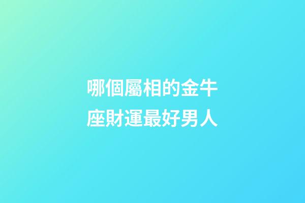 哪個屬相的金牛座財運最好男人-第1張-星座運勢-玄機派
