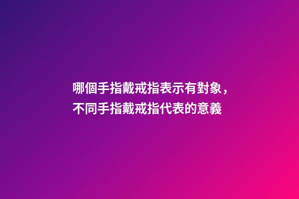 哪個手指戴戒指表示有對象，不同手指戴戒指代表的意義-第1張-觀點-玄機派