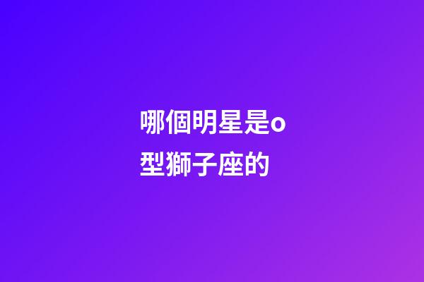 哪個明星是o型獅子座的-第1張-星座運勢-玄機派
