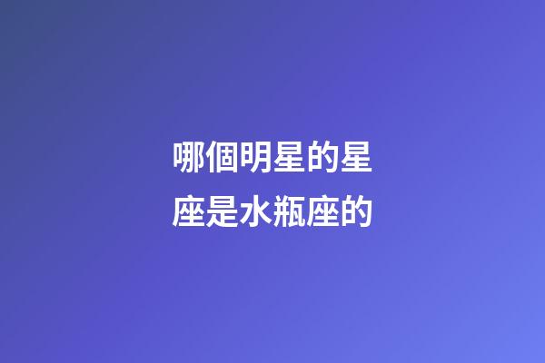 哪個明星的星座是水瓶座的-第1張-星座運勢-玄機派