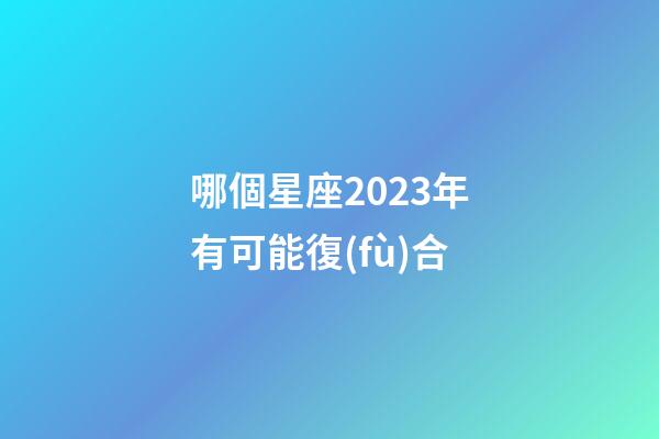 哪個星座2023年有可能復(fù)合-第1張-星座運勢-玄機派