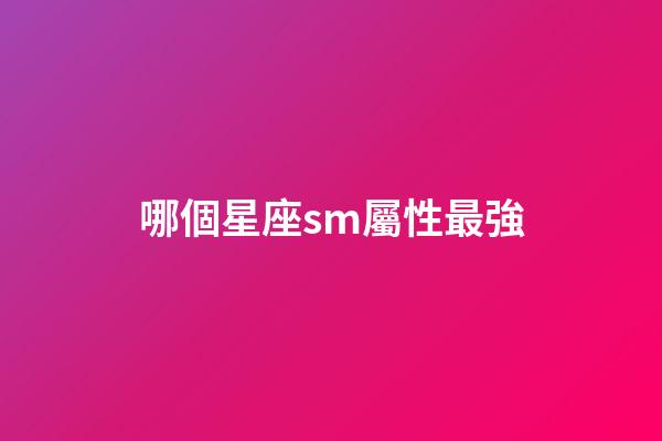 哪個星座sm屬性最強-第1張-星座運勢-玄機派