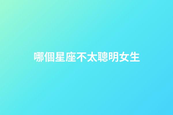 哪個星座不太聰明女生-第1張-星座運勢-玄機派