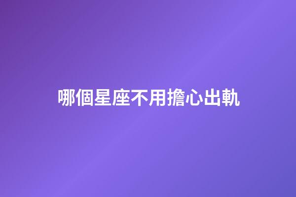 哪個星座不用擔心出軌-第1張-星座運勢-玄機派