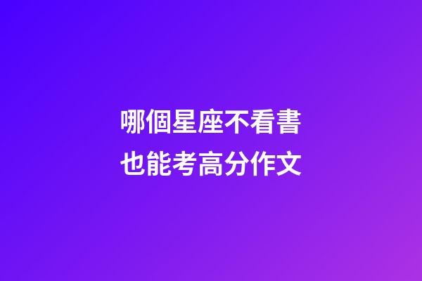 哪個星座不看書也能考高分作文-第1張-星座運(yùn)勢-玄機(jī)派