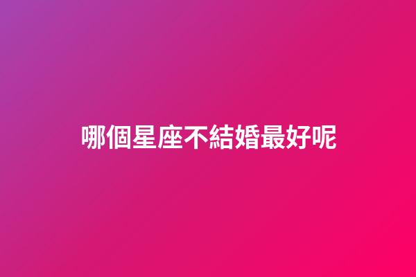 哪個星座不結婚最好呢-第1張-星座運勢-玄機派