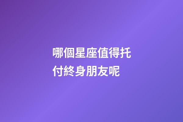 哪個星座值得托付終身朋友呢-第1張-星座運勢-玄機派