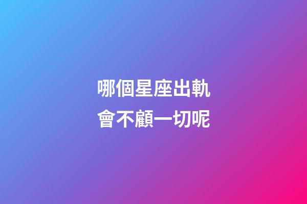 哪個星座出軌會不顧一切呢-第1張-星座運勢-玄機派