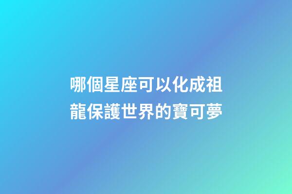 哪個星座可以化成祖龍保護世界的寶可夢-第1張-星座運勢-玄機派
