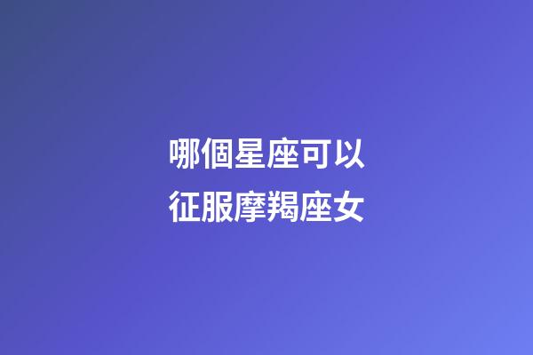 哪個星座可以征服摩羯座女-第1張-星座運勢-玄機派
