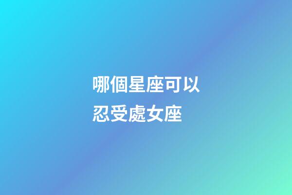 哪個星座可以忍受處女座-第1張-星座運勢-玄機派