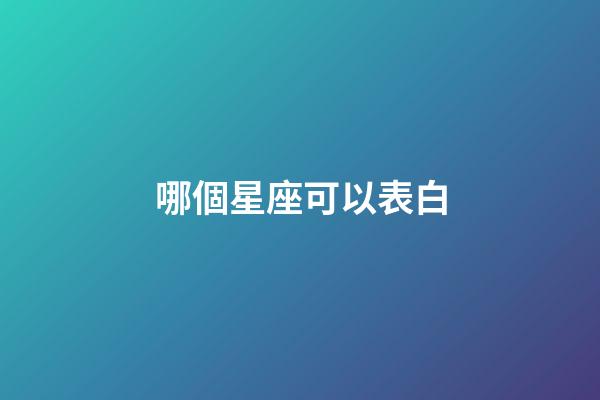哪個星座可以表白-第1張-星座運勢-玄機派