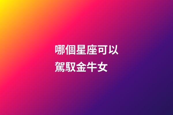 哪個星座可以駕馭金牛女-第1張-星座運勢-玄機派