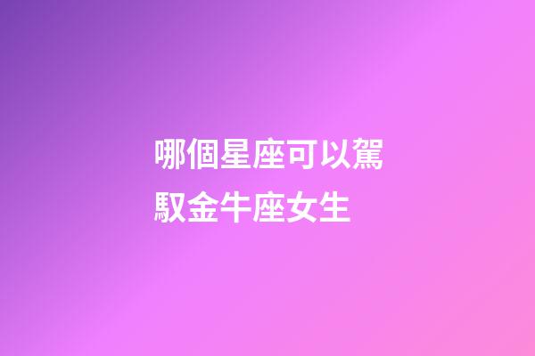 哪個星座可以駕馭金牛座女生-第1張-星座運勢-玄機派