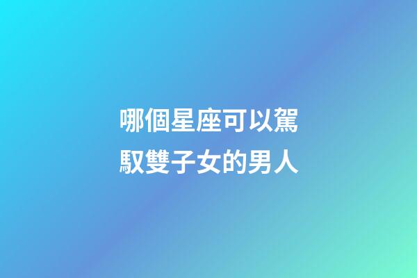 哪個星座可以駕馭雙子女的男人-第1張-星座運勢-玄機派