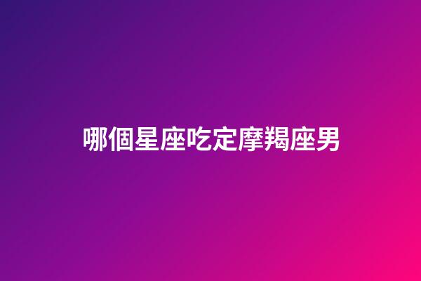 哪個星座吃定摩羯座男-第1張-星座運勢-玄機派