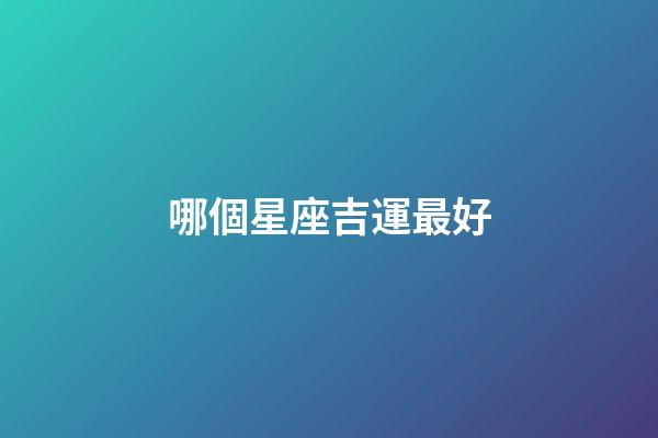 哪個星座吉運最好-第1張-星座運勢-玄機派