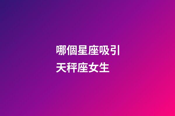 哪個星座吸引天秤座女生-第1張-星座運勢-玄機派
