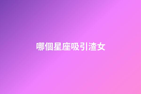哪個星座吸引渣女-第1張-星座運勢-玄機派