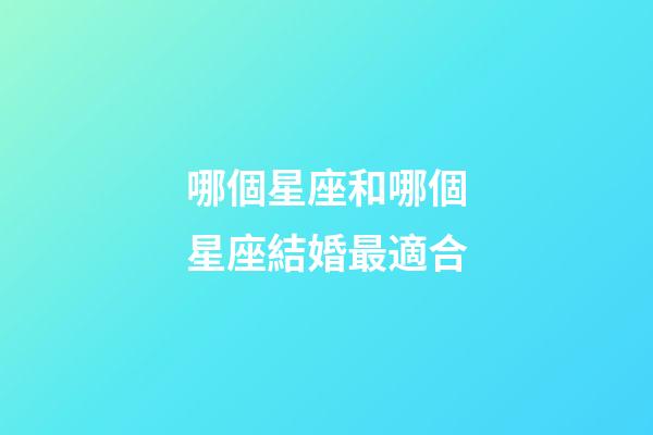 哪個星座和哪個星座結婚最適合-第1張-星座運勢-玄機派