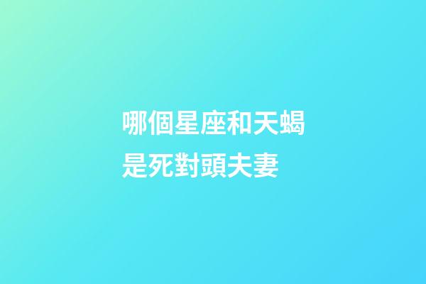 哪個星座和天蝎是死對頭夫妻-第1張-星座運勢-玄機派