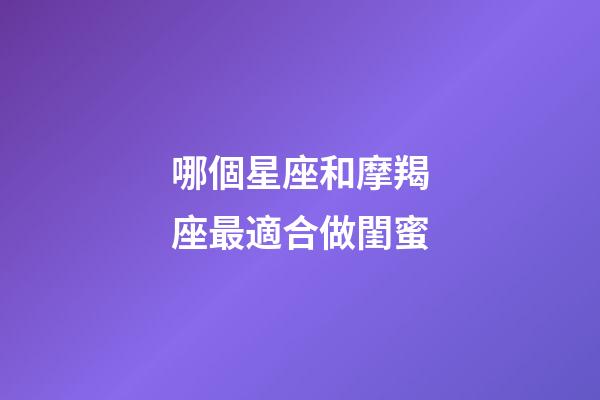 哪個星座和摩羯座最適合做閨蜜-第1張-星座運(yùn)勢-玄機(jī)派