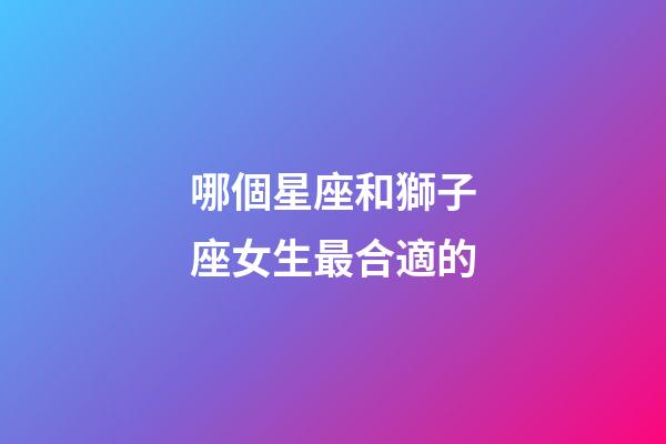 哪個星座和獅子座女生最合適的-第1張-星座運勢-玄機派