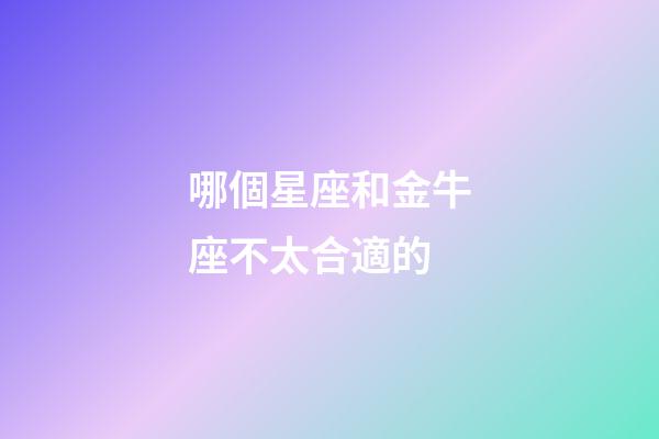 哪個星座和金牛座不太合適的-第1張-星座運勢-玄機派