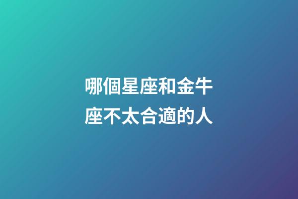 哪個星座和金牛座不太合適的人-第1張-星座運勢-玄機派