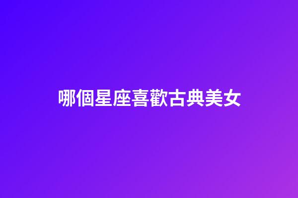 哪個星座喜歡古典美女-第1張-星座運勢-玄機派