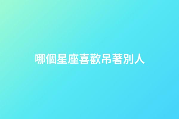 哪個星座喜歡吊著別人-第1張-星座運勢-玄機派