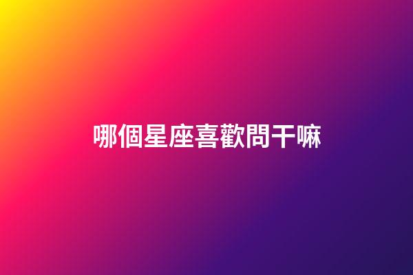 哪個星座喜歡問干嘛-第1張-星座運勢-玄機派