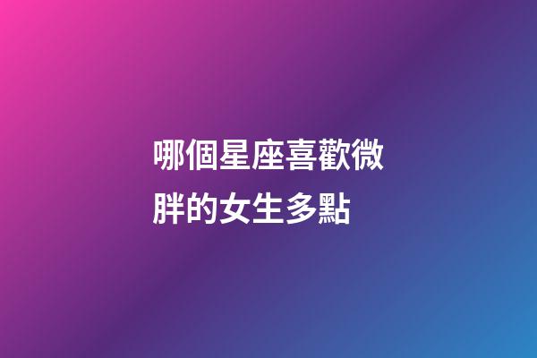 哪個星座喜歡微胖的女生多點-第1張-星座運勢-玄機派