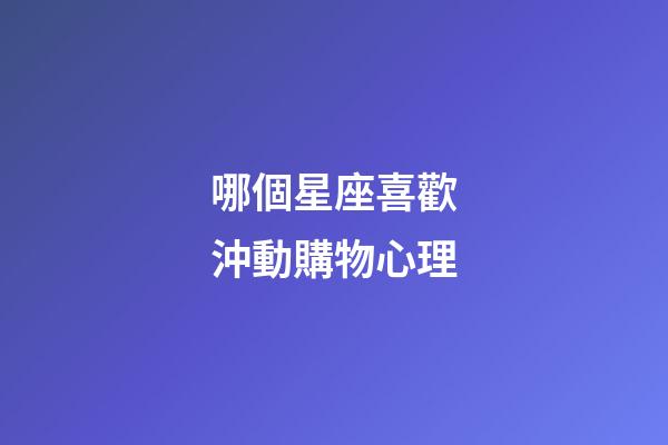 哪個星座喜歡沖動購物心理-第1張-星座運勢-玄機派