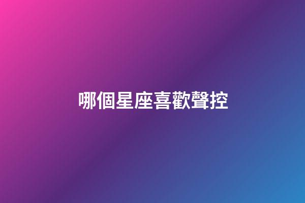 哪個星座喜歡聲控-第1張-星座運勢-玄機派