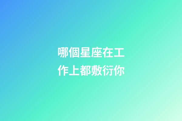 哪個星座在工作上都敷衍你-第1張-星座運(yùn)勢-玄機(jī)派