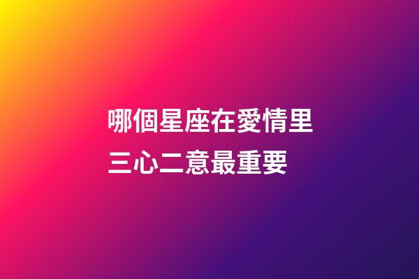哪個星座在愛情里三心二意最重要-第1張-星座運勢-玄機派
