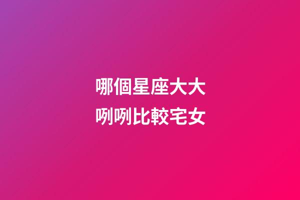 哪個星座大大咧咧比較宅女-第1張-星座運勢-玄機派