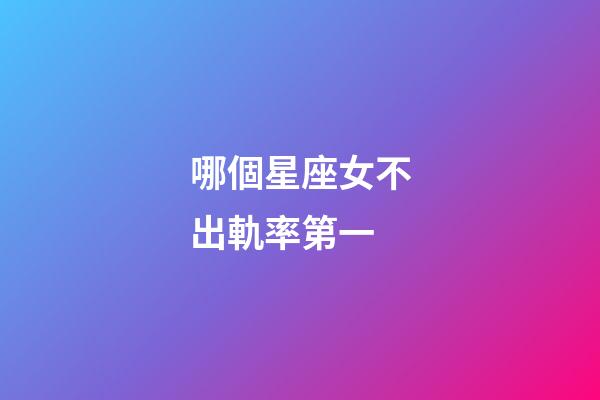 哪個星座女不出軌率第一-第1張-星座運勢-玄機派
