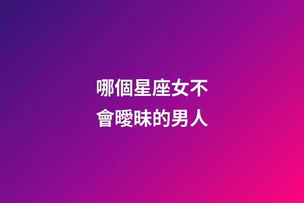 哪個星座女不會曖昧的男人-第1張-星座運勢-玄機派