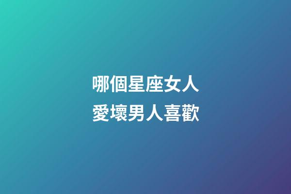 哪個星座女人愛壞男人喜歡-第1張-星座運勢-玄機派