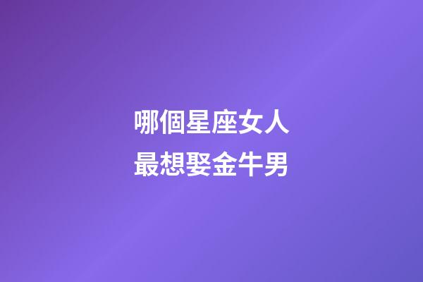 哪個星座女人最想娶金牛男-第1張-星座運勢-玄機派