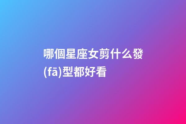哪個星座女剪什么發(fā)型都好看-第1張-星座運勢-玄機派