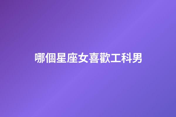 哪個星座女喜歡工科男-第1張-星座運勢-玄機派