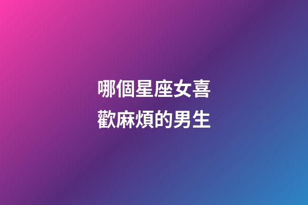 哪個星座女喜歡麻煩的男生-第1張-星座運勢-玄機派