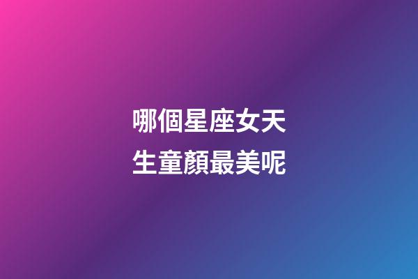 哪個星座女天生童顏最美呢
