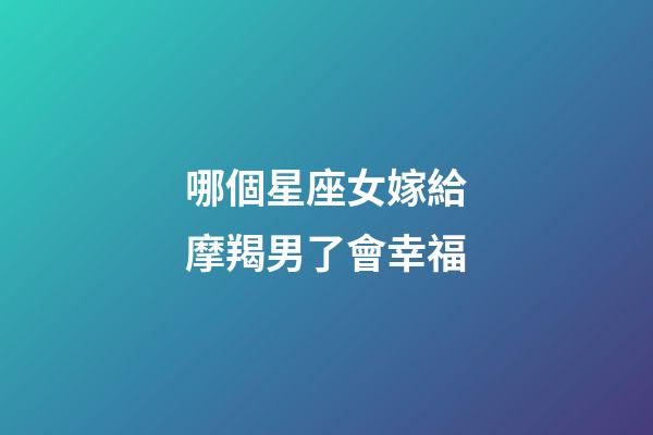 哪個星座女嫁給摩羯男了會幸福-第1張-星座運勢-玄機派