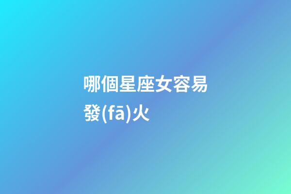哪個星座女容易發(fā)火-第1張-星座運(yùn)勢-玄機(jī)派