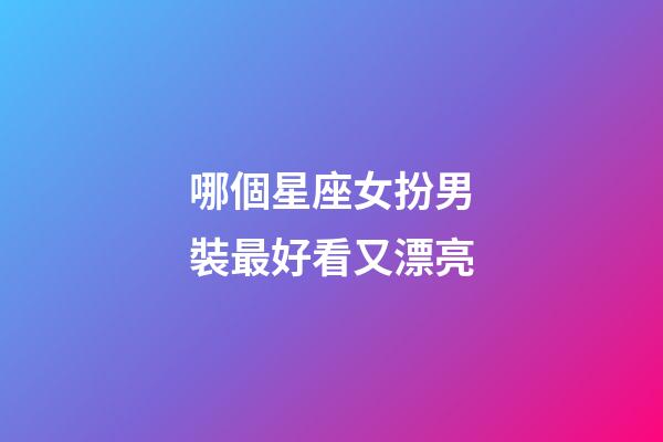 哪個星座女扮男裝最好看又漂亮-第1張-星座運勢-玄機派